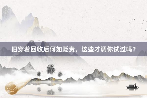 旧穿着回收后何如贬责，这些才调你试过吗？
